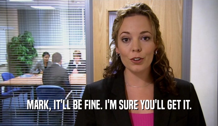 MARK, IT'LL BE FINE. I'M SURE YOU'LL GET IT.  
