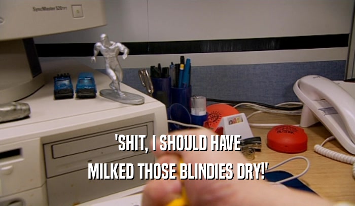 'SHIT, I SHOULD HAVE MILKED THOSE BLINDIES DRY!' 