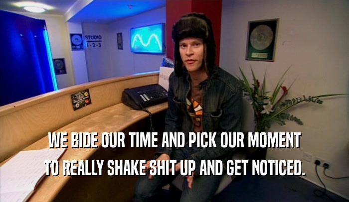 WE BIDE OUR TIME AND PICK OUR MOMENT TO REALLY SHAKE SHIT UP AND GET NOTICED. 
