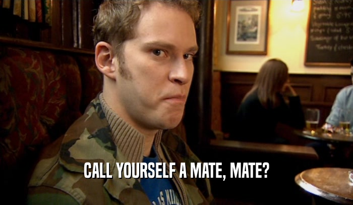 CALL YOURSELF A MATE, MATE?  