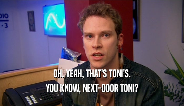 OH. YEAH, THAT'S TONI'S. YOU KNOW, NEXT-DOOR TONI? 