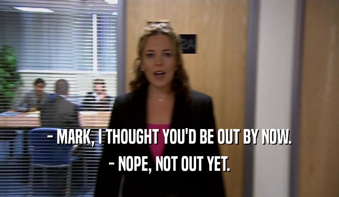 - MARK, I THOUGHT YOU'D BE OUT BY NOW. - NOPE, NOT OUT YET. 