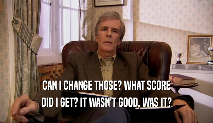 CAN I CHANGE THOSE? WHAT SCORE DID I GET? IT WASN'T GOOD, WAS IT? 