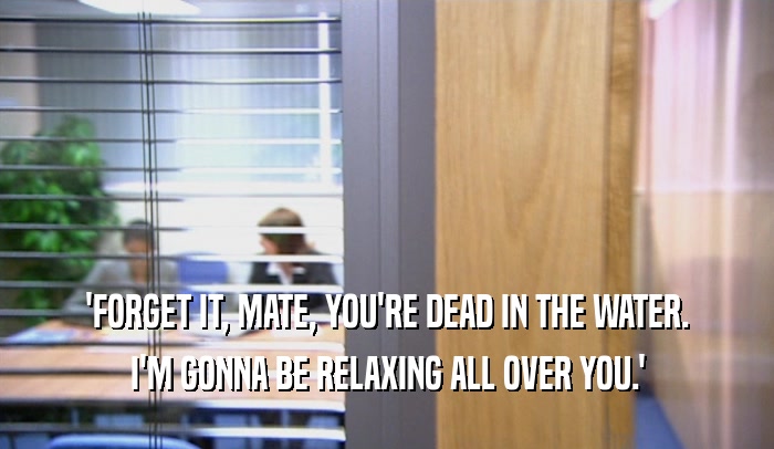 'FORGET IT, MATE, YOU'RE DEAD IN THE WATER. I'M GONNA BE RELAXING ALL OVER YOU.' 