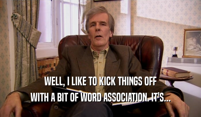 WELL, I LIKE TO KICK THINGS OFF WITH A BIT OF WORD ASSOCIATION. IT'S... 