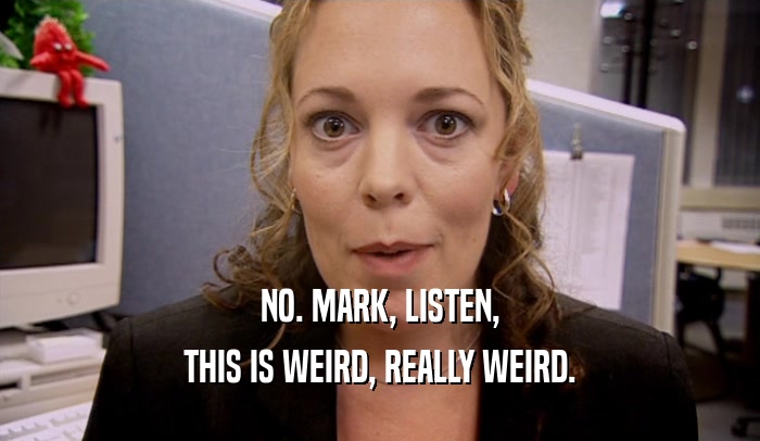NO. MARK, LISTEN, THIS IS WEIRD, REALLY WEIRD. 