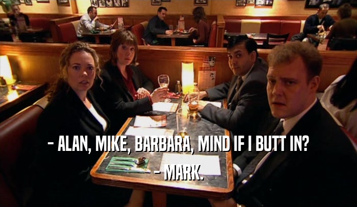 - ALAN, MIKE, BARBARA, MIND IF I BUTT IN? - MARK. 