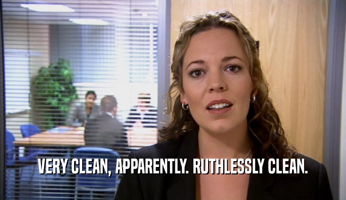 VERY CLEAN, APPARENTLY. RUTHLESSLY CLEAN.  