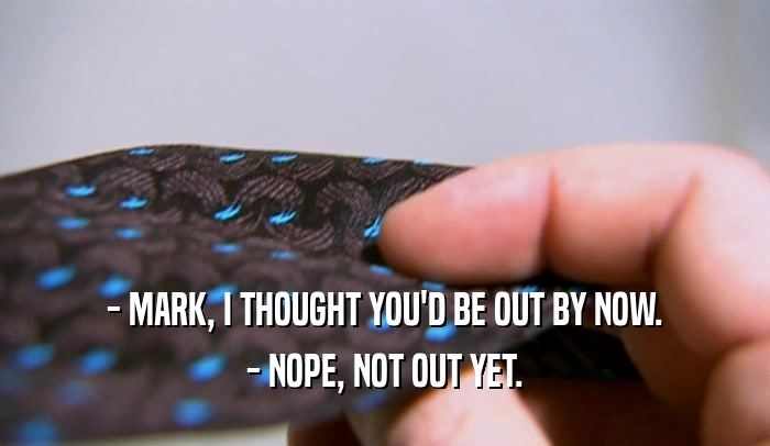 - MARK, I THOUGHT YOU'D BE OUT BY NOW. - NOPE, NOT OUT YET. 