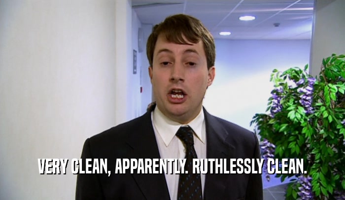 VERY CLEAN, APPARENTLY. RUTHLESSLY CLEAN.  