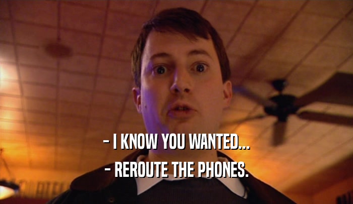 - I KNOW YOU WANTED... - REROUTE THE PHONES. 