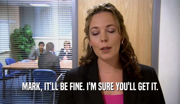 MARK, IT'LL BE FINE. I'M SURE YOU'LL GET IT.  