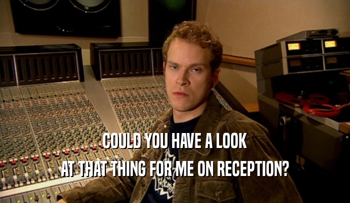 COULD YOU HAVE A LOOK AT THAT THING FOR ME ON RECEPTION? 