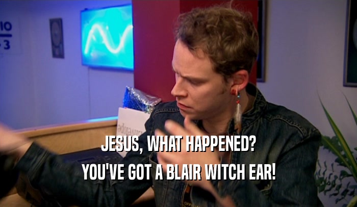 JESUS, WHAT HAPPENED? YOU'VE GOT A BLAIR WITCH EAR! 
