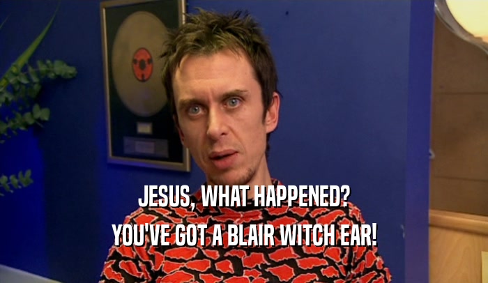 JESUS, WHAT HAPPENED? YOU'VE GOT A BLAIR WITCH EAR! 