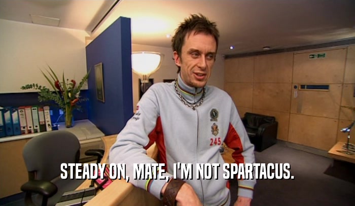 STEADY ON, MATE, I'M NOT SPARTACUS.
  