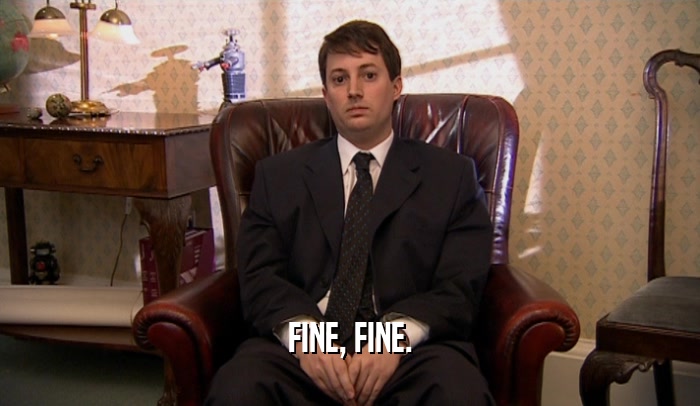 FINE, FINE.  