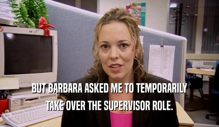 BUT BARBARA ASKED ME TO TEMPORARILY TAKE OVER THE SUPERVISOR ROLE. 