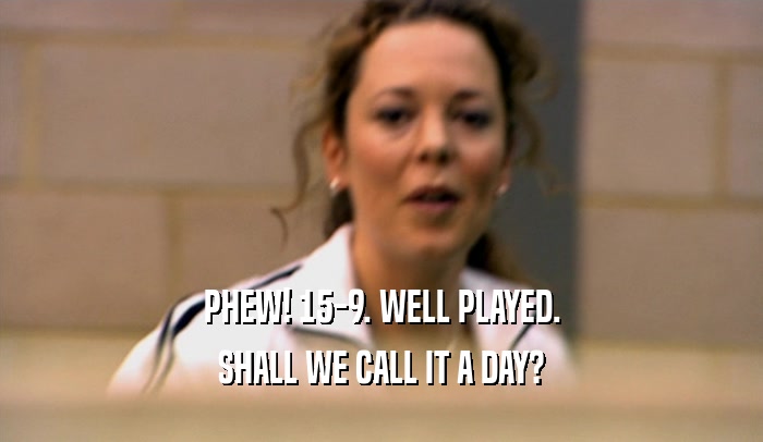 PHEW! 15-9. WELL PLAYED. SHALL WE CALL IT A DAY? 