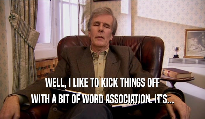 WELL, I LIKE TO KICK THINGS OFF WITH A BIT OF WORD ASSOCIATION. IT'S... 