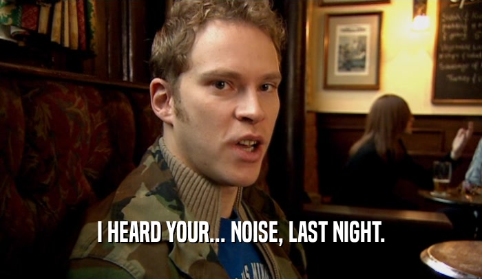 I HEARD YOUR... NOISE, LAST NIGHT.  