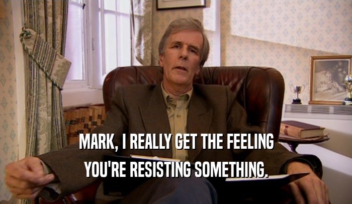 MARK, I REALLY GET THE FEELING YOU'RE RESISTING SOMETHING. 