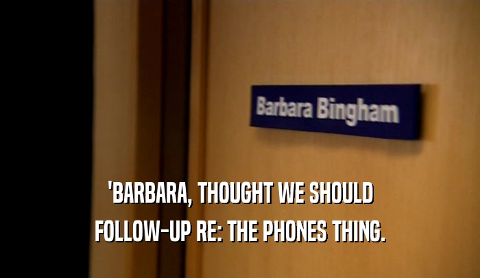 'BARBARA, THOUGHT WE SHOULD FOLLOW-UP RE: THE PHONES THING. 