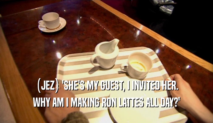 (JEZ) 'SHE'S MY GUEST, I INVITED HER. WHY AM I MAKING RON LATTES ALL DAY?' 