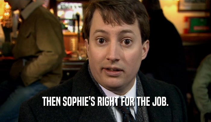 THEN SOPHIE'S RIGHT FOR THE JOB.  