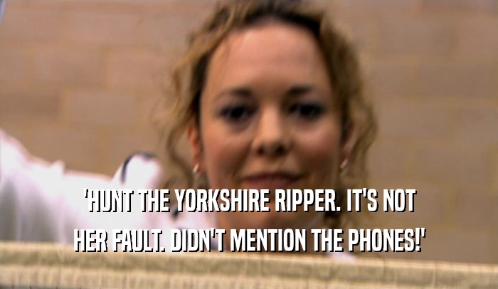 'HUNT THE YORKSHIRE RIPPER. IT'S NOT HER FAULT. DIDN'T MENTION THE PHONES!' 