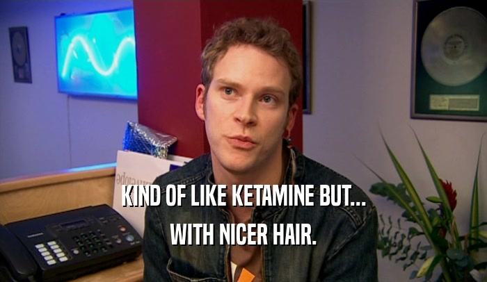 KIND OF LIKE KETAMINE BUT... WITH NICER HAIR. 