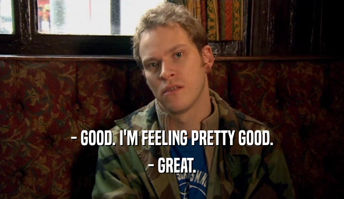 - GOOD. I'M FEELING PRETTY GOOD. - GREAT. 