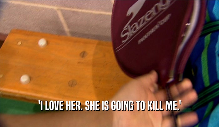 'I LOVE HER. SHE IS GOING TO KILL ME.'  