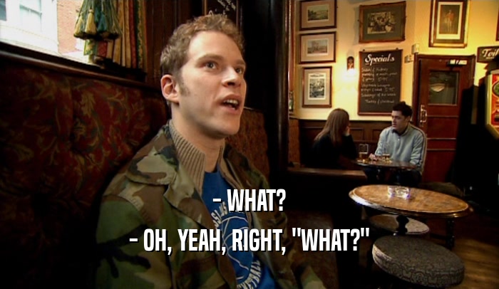 - WHAT? - OH, YEAH, RIGHT, 