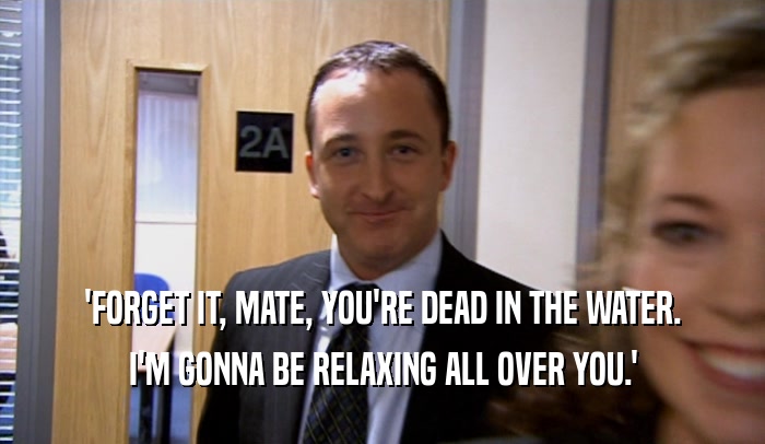 'FORGET IT, MATE, YOU'RE DEAD IN THE WATER. I'M GONNA BE RELAXING ALL OVER YOU.' 