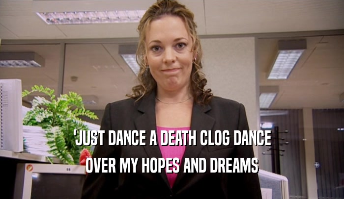 'JUST DANCE A DEATH CLOG DANCE OVER MY HOPES AND DREAMS 