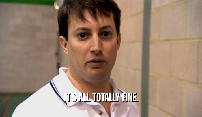 IT'S ALL TOTALLY FINE.  