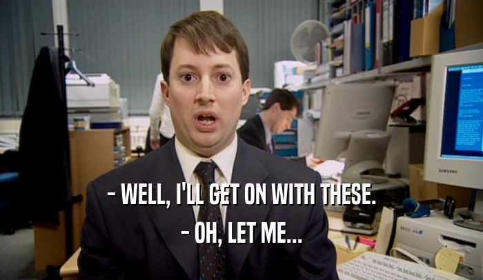 - WELL, I'LL GET ON WITH THESE. - OH, LET ME... 