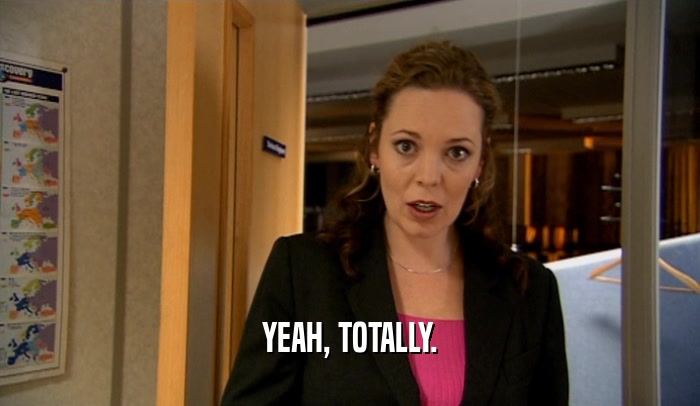YEAH, TOTALLY.  