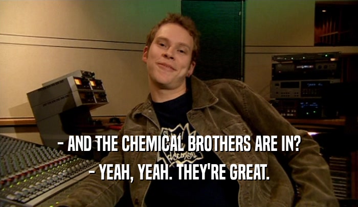 - AND THE CHEMICAL BROTHERS ARE IN?
 - YEAH, YEAH. THEY'RE GREAT.
 
