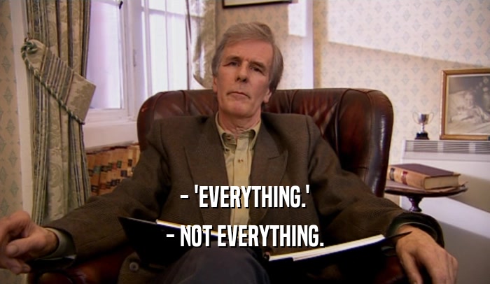 - 'EVERYTHING.' - NOT EVERYTHING. 