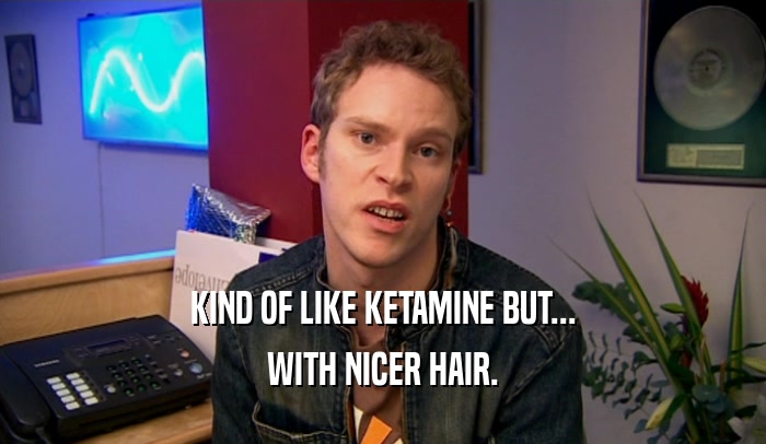 KIND OF LIKE KETAMINE BUT... WITH NICER HAIR. 