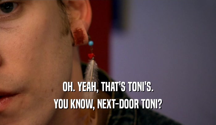 OH. YEAH, THAT'S TONI'S. YOU KNOW, NEXT-DOOR TONI? 