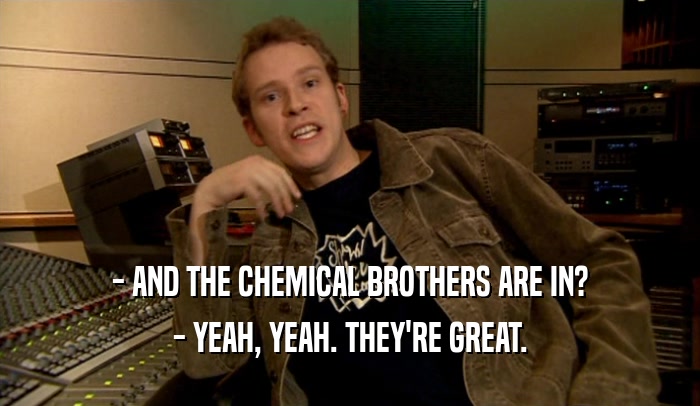 - AND THE CHEMICAL BROTHERS ARE IN?
 - YEAH, YEAH. THEY'RE GREAT.
 