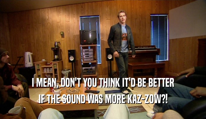 I MEAN, DON'T YOU THINK IT'D BE BETTER
 IF THE SOUND WAS MORE KAZ-ZOW?!
 