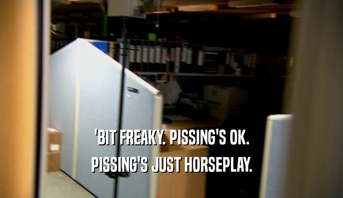 'BIT FREAKY. PISSING'S OK. PISSING'S JUST HORSEPLAY. 