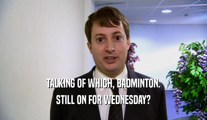 TALKING OF WHICH, BADMINTON. STILL ON FOR WEDNESDAY? 