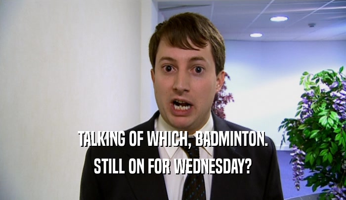 TALKING OF WHICH, BADMINTON. STILL ON FOR WEDNESDAY? 