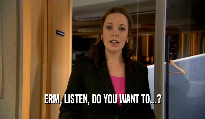 ERM, LISTEN, DO YOU WANT TO...?  