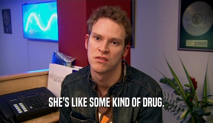 SHE'S LIKE SOME KIND OF DRUG.  